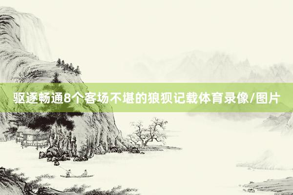 驱逐畅通8个客场不堪的狼狈记载体育录像/图片