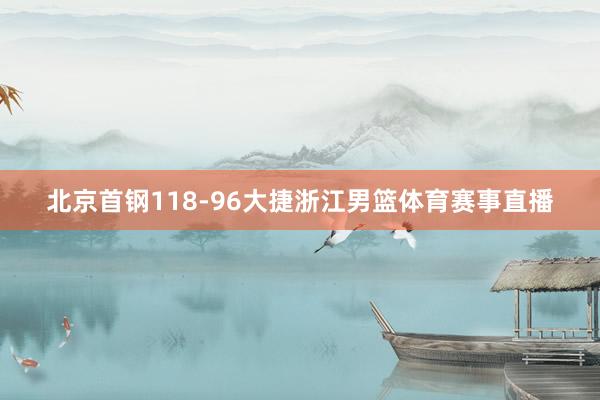 北京首钢118-96大捷浙江男篮体育赛事直播