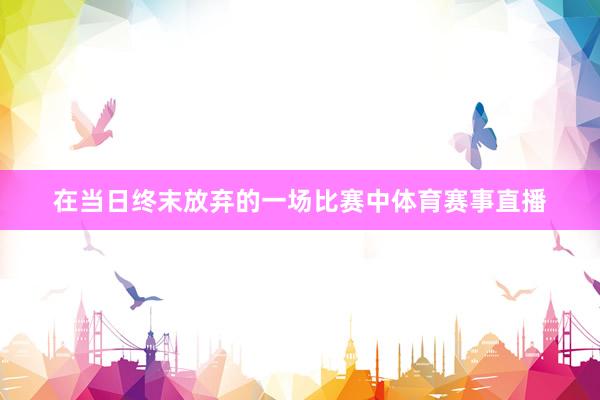 在当日终末放弃的一场比赛中体育赛事直播