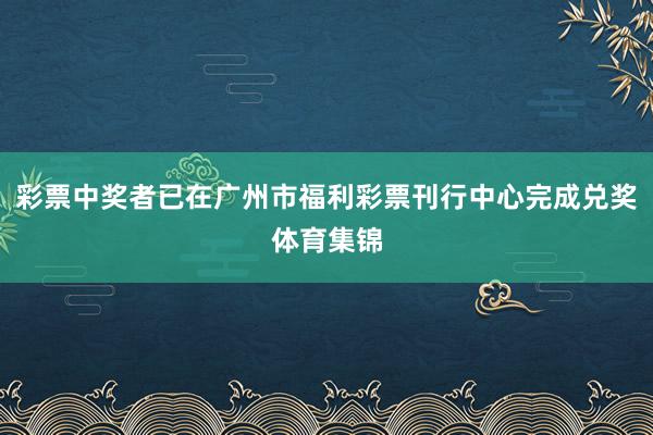 彩票中奖者已在广州市福利彩票刊行中心完成兑奖体育集锦