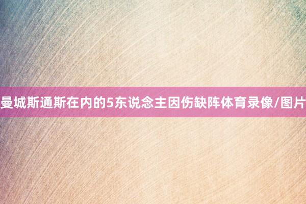 曼城斯通斯在内的5东说念主因伤缺阵体育录像/图片