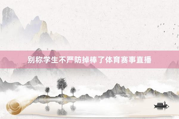 别称学生不严防掉棒了体育赛事直播