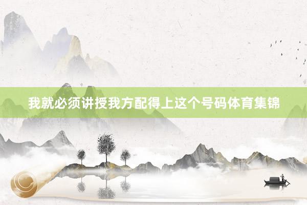 我就必须讲授我方配得上这个号码体育集锦