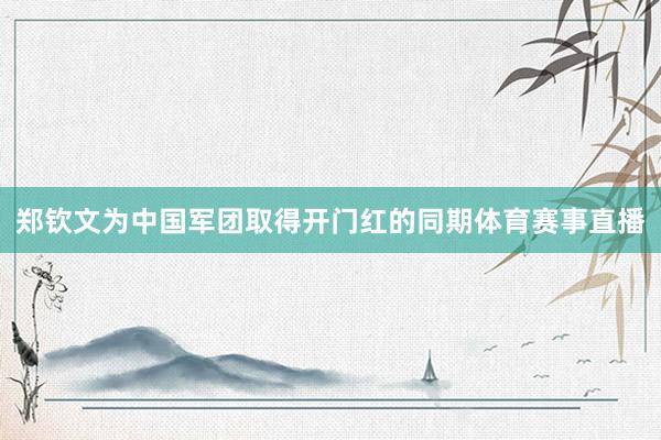 郑钦文为中国军团取得开门红的同期体育赛事直播