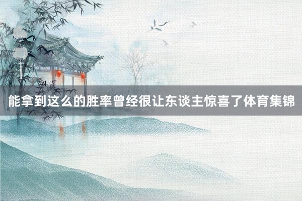 能拿到这么的胜率曾经很让东谈主惊喜了体育集锦
