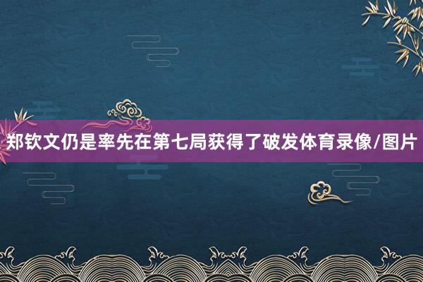 郑钦文仍是率先在第七局获得了破发体育录像/图片