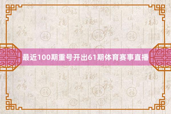 最近100期重号开出61期体育赛事直播