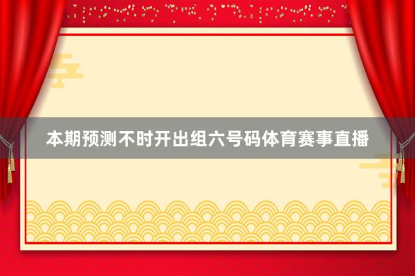 本期预测不时开出组六号码体育赛事直播