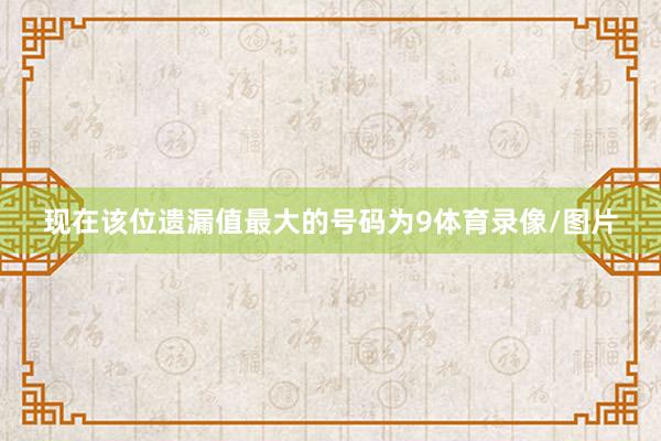 现在该位遗漏值最大的号码为9体育录像/图片