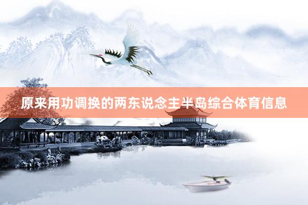 原来用功调换的两东说念主半岛综合体育信息
