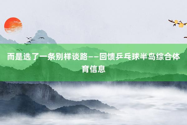 而是选了一条别样谈路——回馈乒乓球半岛综合体育信息