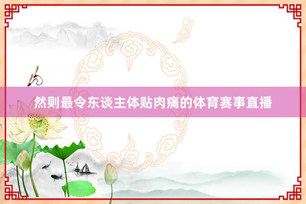 然则最令东谈主体贴肉痛的体育赛事直播