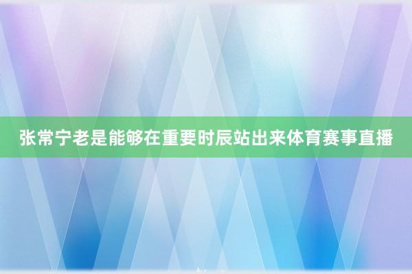张常宁老是能够在重要时辰站出来体育赛事直播