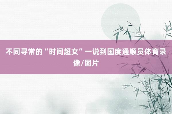 不同寻常的“时间超女”一说到国度通顺员体育录像/图片