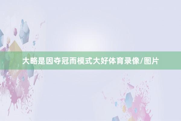 大略是因夺冠而模式大好体育录像/图片