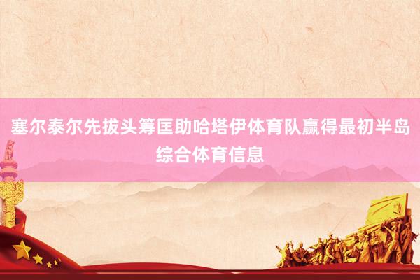 塞尔泰尔先拔头筹匡助哈塔伊体育队赢得最初半岛综合体育信息