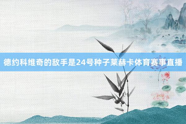 德约科维奇的敌手是24号种子莱赫卡体育赛事直播