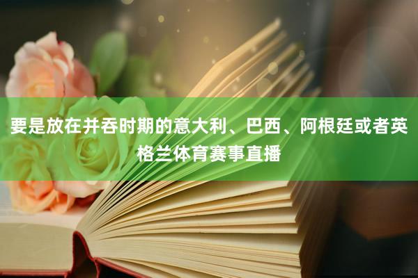 要是放在并吞时期的意大利、巴西、阿根廷或者英格兰体育赛事直播