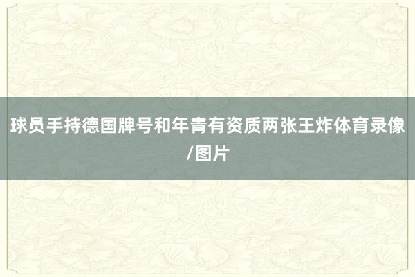 球员手持德国牌号和年青有资质两张王炸体育录像/图片