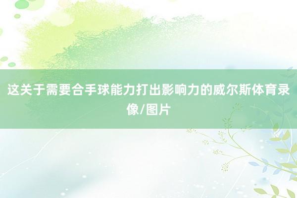 这关于需要合手球能力打出影响力的威尔斯体育录像/图片