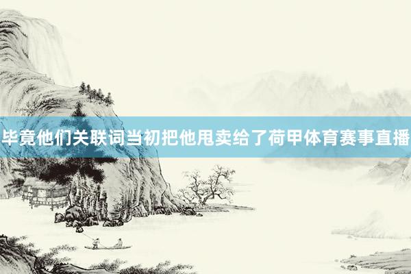 毕竟他们关联词当初把他甩卖给了荷甲体育赛事直播