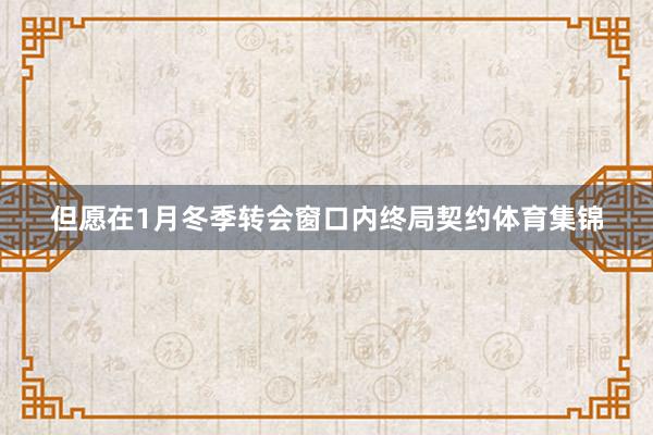 但愿在1月冬季转会窗口内终局契约体育集锦