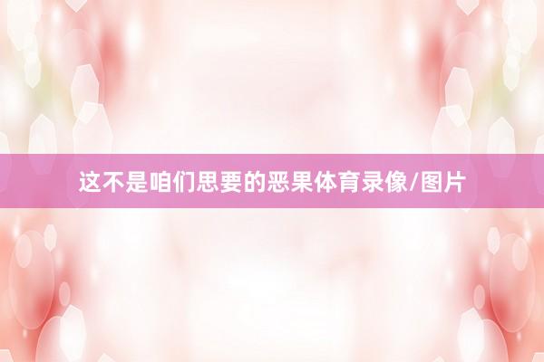 这不是咱们思要的恶果体育录像/图片