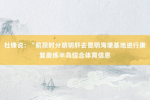 杜锋说：“前段时分胡明轩去昆明海埂基地进行康复磨练半岛综合体育信息