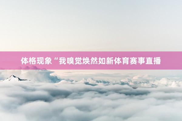 体格现象“我嗅觉焕然如新体育赛事直播