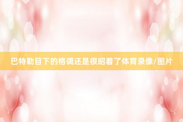 巴特勒目下的格调还是很昭着了体育录像/图片