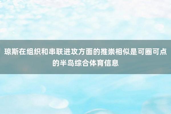 琼斯在组织和串联进攻方面的推崇相似是可圈可点的半岛综合体育信息