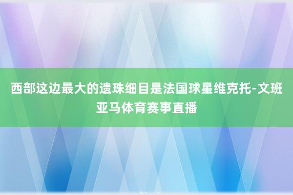 西部这边最大的遗珠细目是法国球星维克托-文班亚马体育赛事直播