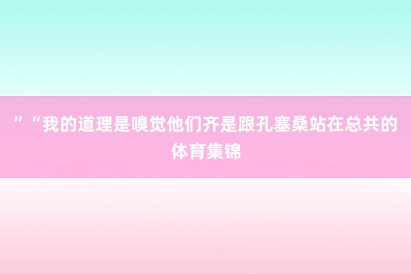 ”“我的道理是嗅觉他们齐是跟孔塞桑站在总共的体育集锦