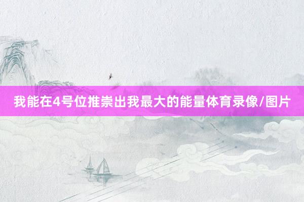 我能在4号位推崇出我最大的能量体育录像/图片