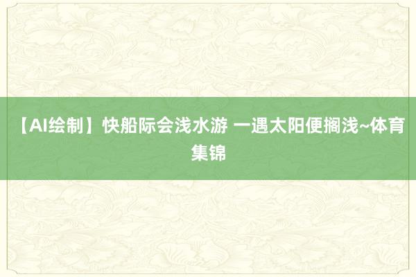 【AI绘制】快船际会浅水游 一遇太阳便搁浅~体育集锦
