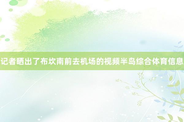 记者晒出了布坎南前去机场的视频半岛综合体育信息