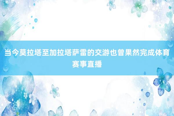 当今莫拉塔至加拉塔萨雷的交游也曾果然完成体育赛事直播