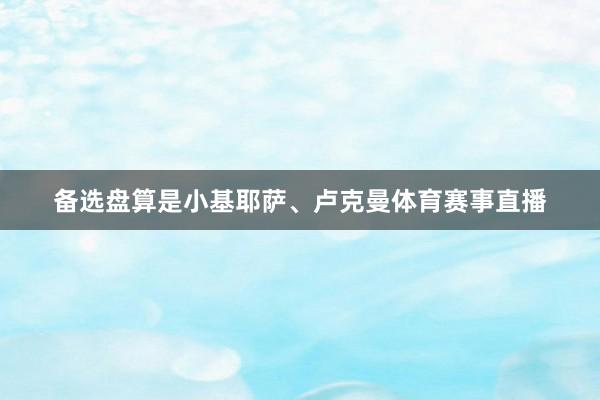 备选盘算是小基耶萨、卢克曼体育赛事直播