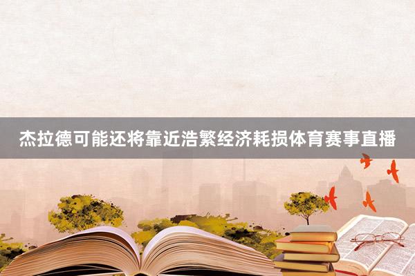 杰拉德可能还将靠近浩繁经济耗损体育赛事直播