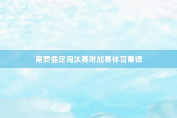 需要插足淘汰赛附加赛体育集锦