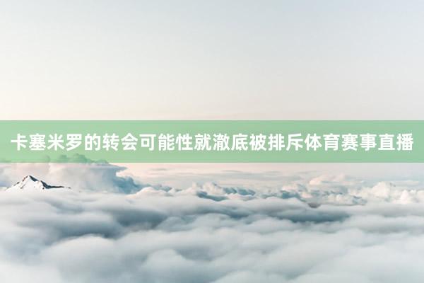 卡塞米罗的转会可能性就澈底被排斥体育赛事直播
