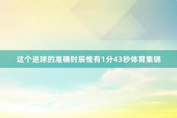 这个进球的准确时辰惟有1分43秒体育集锦