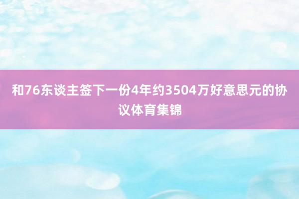 和76东谈主签下一份4年约3504万好意思元的协议体育集锦