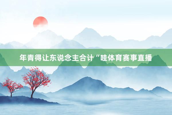 年青得让东说念主合计“哇体育赛事直播