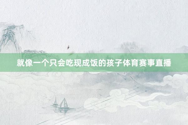 就像一个只会吃现成饭的孩子体育赛事直播