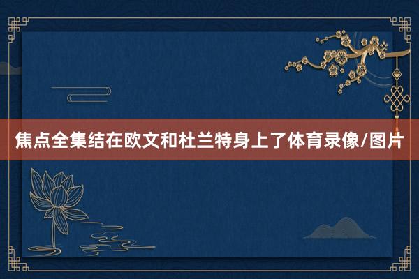 焦点全集结在欧文和杜兰特身上了体育录像/图片
