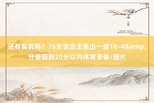 还有契机吗？76东说念主轰出一波18-4&分差回到20分以内体育录像/图片