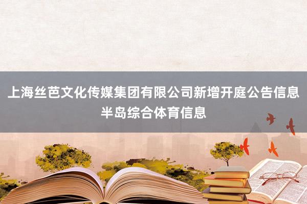上海丝芭文化传媒集团有限公司新增开庭公告信息半岛综合体育信息
