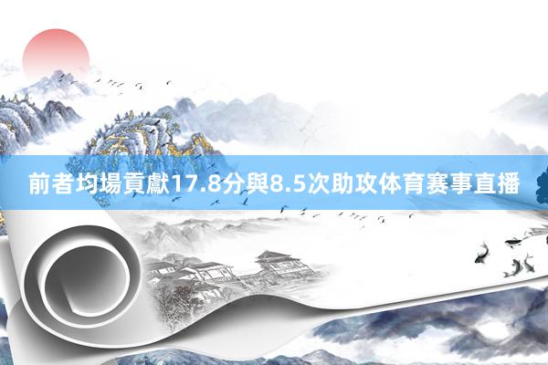 前者均場貢獻17.8分與8.5次助攻体育赛事直播