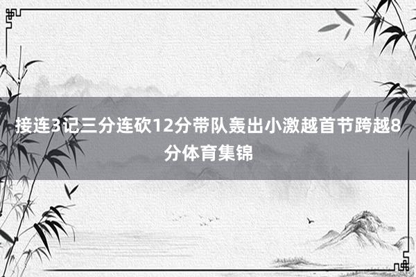 接连3记三分连砍12分带队轰出小激越首节跨越8分体育集锦